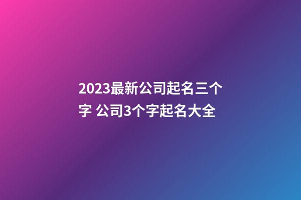 2023最新公司起名三个字 公司3个字起名大全-第1张-公司起名-玄机派